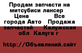 Продам запчасти на митсубиси лансер6 › Цена ­ 30 000 - Все города Авто » Продажа запчастей   . Калужская обл.,Калуга г.